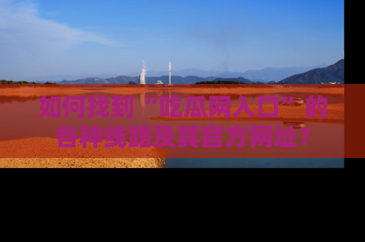 如何找到“吃瓜网入口”的各种线路及其官方网址？