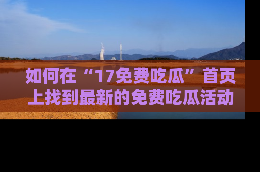 如何在“17免费吃瓜”首页上找到最新的免费吃瓜活动和动态