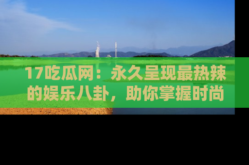 17吃瓜网：永久呈现最热辣的娱乐八卦，助你掌握时尚趋势