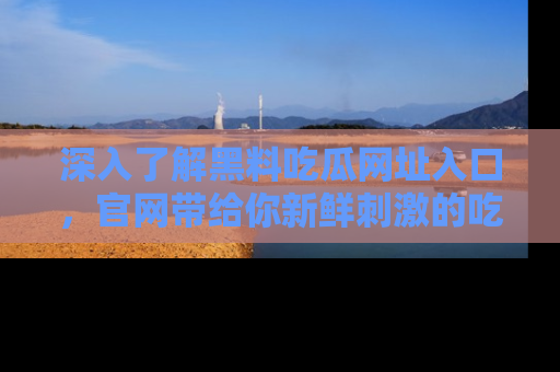 深入了解黑料吃瓜网址入口，官网带给你新鲜刺激的吃瓜体验！