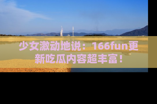 少女激动地说：166fun更新吃瓜内容超丰富！