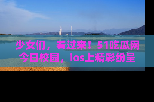 少女们，看过来！51吃瓜网今日校园，ios上精彩纷呈！