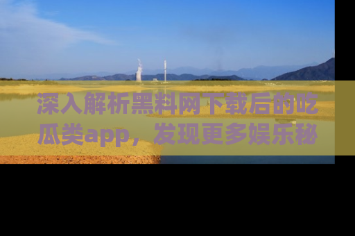 深入解析黑料网下载后的吃瓜类app，发现更多娱乐秘密