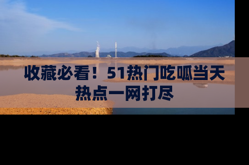 收藏必看！51热门吃呱当天热点一网打尽