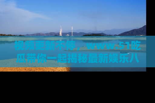 视频更新不停，www.51吃瓜带你一起揭秘最新娱乐八卦，畅享信息盛宴！