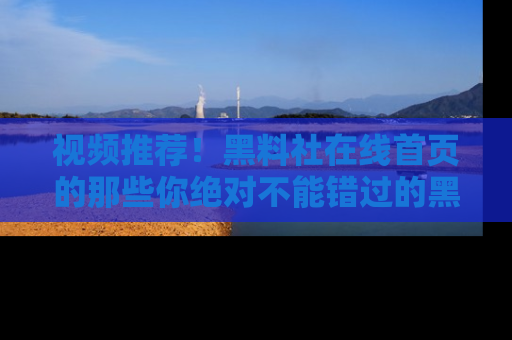 视频推荐！黑料社在线首页的那些你绝对不能错过的黑料