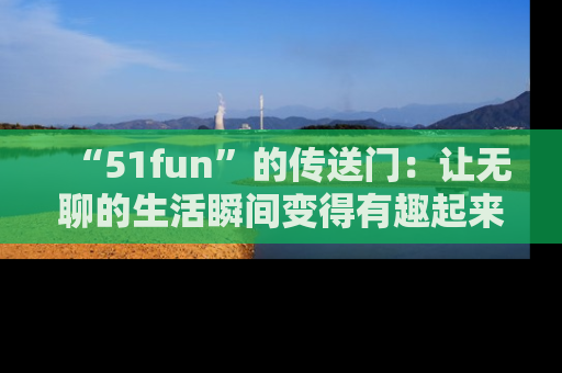 “51fun”的传送门:让无聊的生活瞬间变得有趣起来!