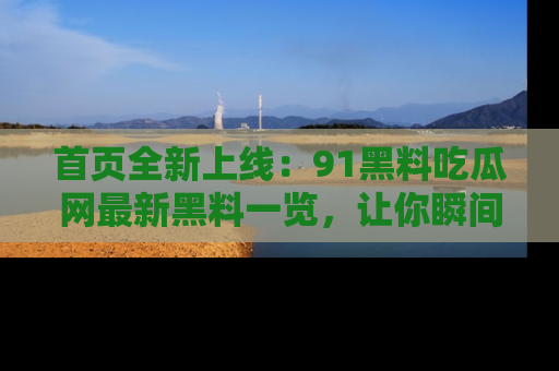 首页全新上线：91黑料吃瓜网最新黑料一览，让你瞬间掌握