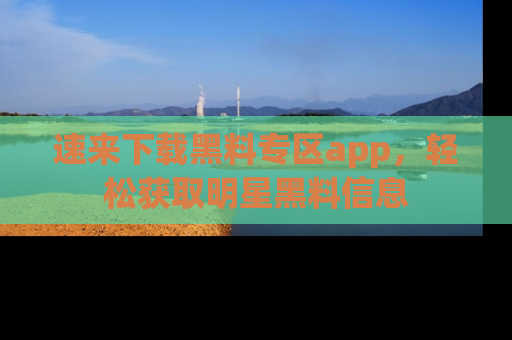 速来下载黑料专区app，轻松获取明星黑料信息