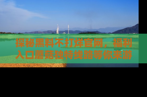 探秘黑料不打烊官网，福利入口蘑菇独特线路等你来游玩！