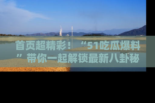 首页超精彩！“51吃瓜爆料”带你一起解锁最新八卦秘闻！