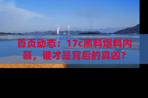首页动态：17c黑料爆料内幕，谁才是背后的真凶？