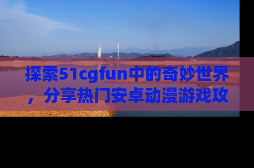 探索51cgfun中的奇妙世界，分享热门安卓动漫游戏攻略！