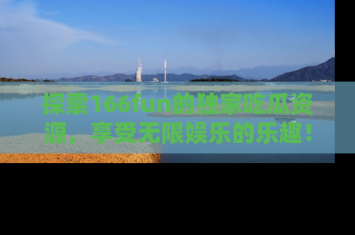 探索166fun的独家吃瓜资源，享受无限娱乐的乐趣！