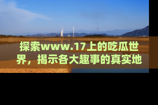 探索www.17上的吃瓜世界，揭示各大趣事的真实地址