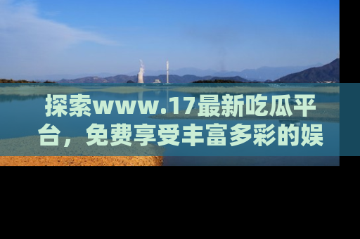 探索www.17最新吃瓜平台，免费享受丰富多彩的娱乐体验！