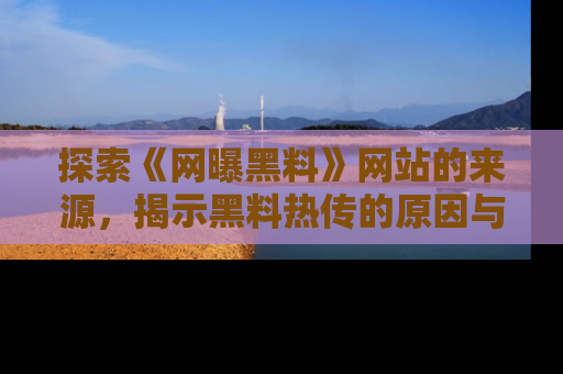 探索《网曝黑料》网站的来源，揭示黑料热传的原因与影响