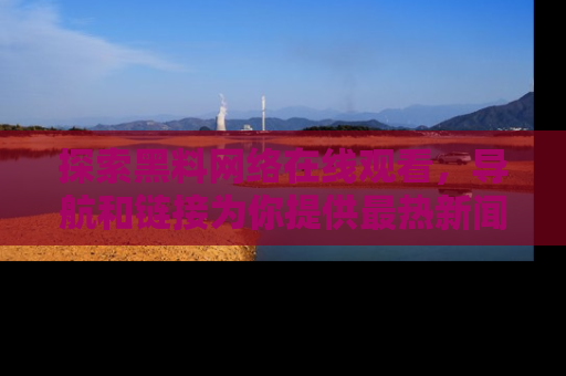 探索黑料网络在线观看，导航和链接为你提供最热新闻！