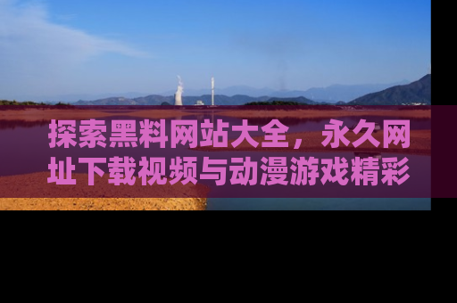 探索黑料网站大全，永久网址下载视频与动漫游戏精彩瞬间！