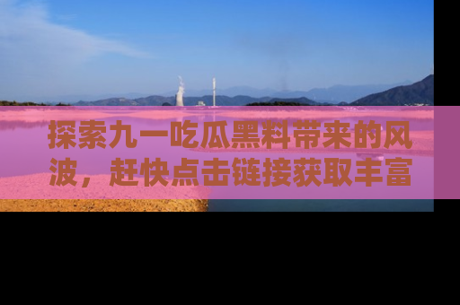 探索九一吃瓜黑料带来的风波，赶快点击链接获取丰富内幕资讯！