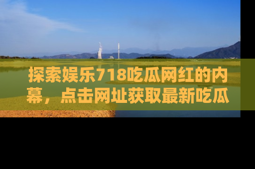 探索娱乐718吃瓜网红的内幕，点击网址获取最新吃瓜资讯。