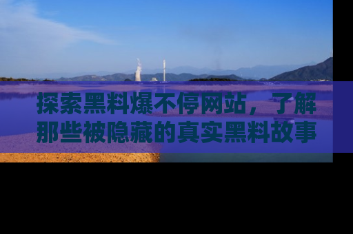 探索黑料爆不停网站，了解那些被隐藏的真实黑料故事