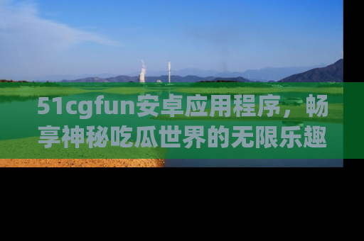 51cgfun安卓应用程序，畅享神秘吃瓜世界的无限乐趣！