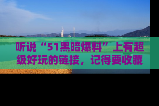 听说“51黑暗爆料”上有超级好玩的链接，记得要收藏哦！