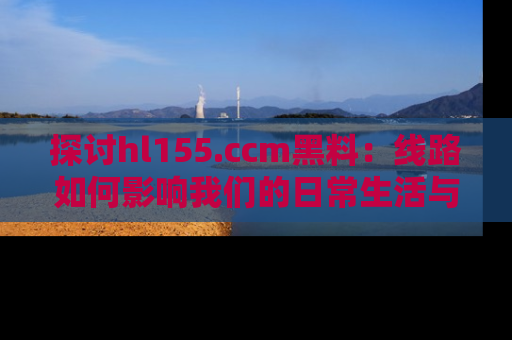 探讨hl155.ccm黑料：线路如何影响我们的日常生活与娱乐选择？