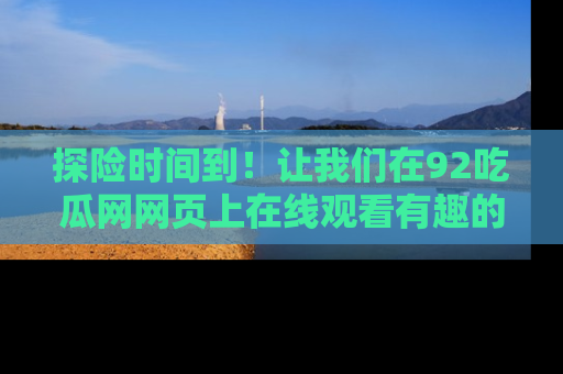 探险时间到！让我们在92吃瓜网网页上在线观看有趣的瓜，好奇的传送门等你来！