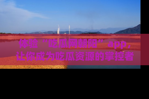 体验“吃瓜网朝阳”app，让你成为吃瓜资源的掌控者，独家资讯尽在掌握！