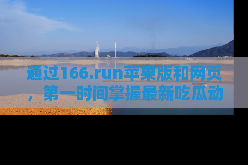 通过166.run苹果版和网页，第一时间掌握最新吃瓜动态！