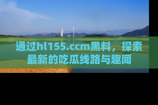 通过hl155.ccm黑料,探索最新的吃瓜线路与趣闻
