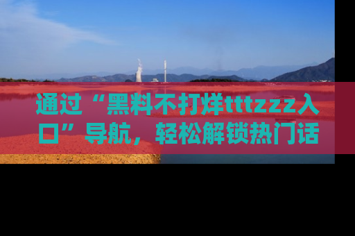 通过“黑料不打烊tttzzz入口”导航，轻松解锁热门话题及娱乐圈黑料内幕