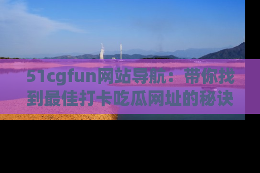 51cgfun网站导航：带你找到最佳打卡吃瓜网址的秘诀