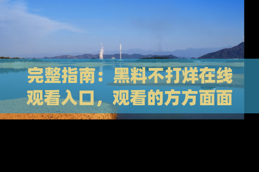 完整指南：黑料不打烊在线观看入口，观看的方方面面与app选择
