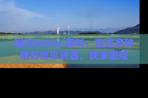 通过www.黑料,直达多种精彩吃瓜资源,快来围观