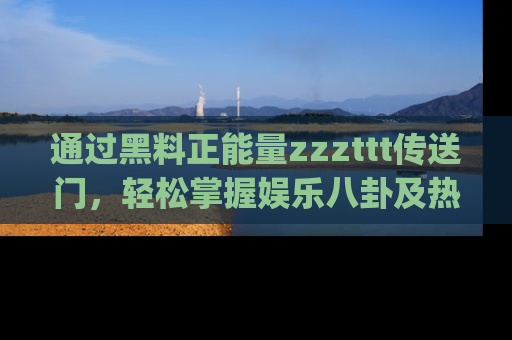 通过黑料正能量zzzttt传送门,轻松掌握娱乐八卦及热辣链接,不妨试试我们的app吧!