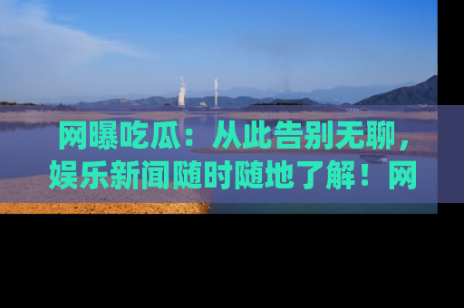 网曝吃瓜：从此告别无聊，娱乐新闻随时随地了解！网址：www.wangbaoegua.com