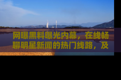 网曝黑料曝光内幕，在线畅聊明星新闻的热门线路，及时掌握最新消息！