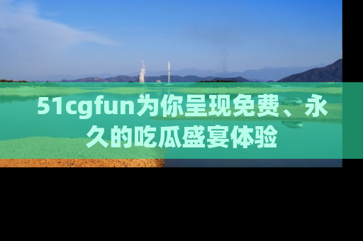 51cgfun为你呈现免费、永久的吃瓜盛宴体验