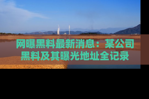 网曝黑料最新消息：某公司黑料及其曝光地址全记录