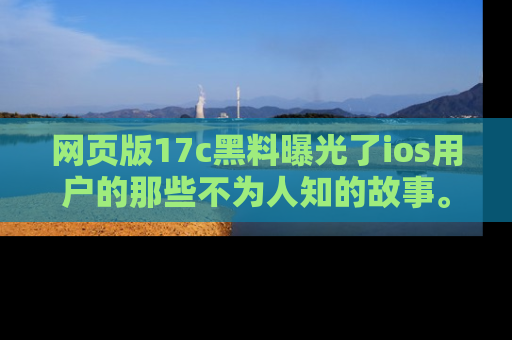 网页版17c黑料曝光了ios用户的那些不为人知的故事。