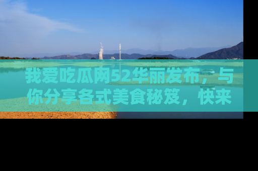 我爱吃瓜网52华丽发布，与你分享各式美食秘笈，快来加入我们的吃瓜大家庭！