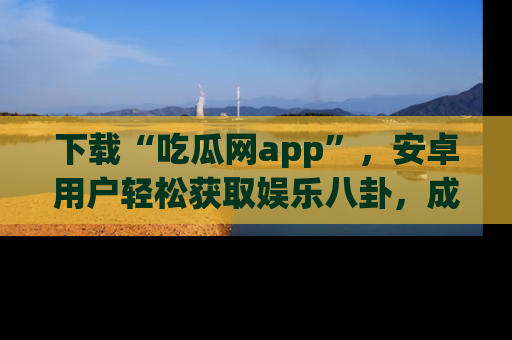 下载“吃瓜网app”,安卓用户轻松获取娱乐八卦,成为身边的知情达人!