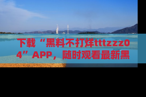 下载“黑料不打烊tttzzz04”APP,随时观看最新黑料不打烊tttzzz04在线!