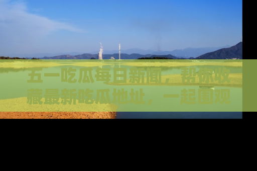 五一吃瓜每日新闻,帮你收藏最新吃瓜地址,一起围观吧!