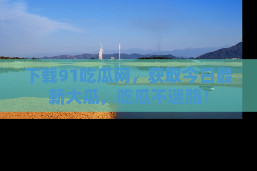 下载91吃瓜网,获取今日最新大瓜,吃瓜不迷路!