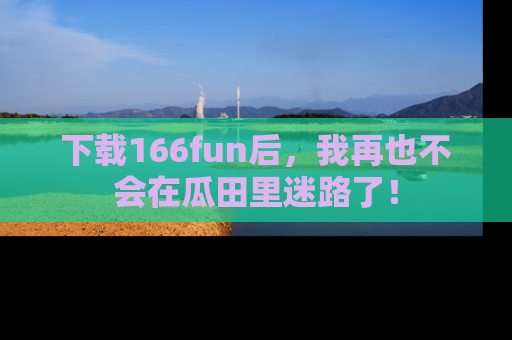 下载166fun后,我再也不会在瓜田里迷路了!