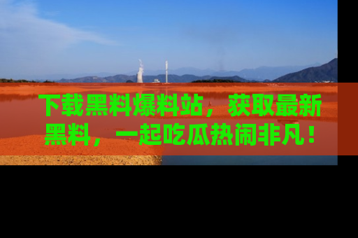 下载黑料爆料站,获取最新黑料,一起吃瓜热闹非凡!
